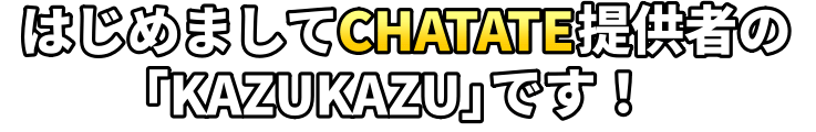 はじめましてCHATATE提供者の「KAZUKAZU」です！